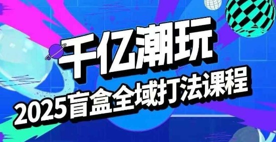2025盲盒全域全套打法课，盲盒起号、选品、话术、私域等-锦宝资源站