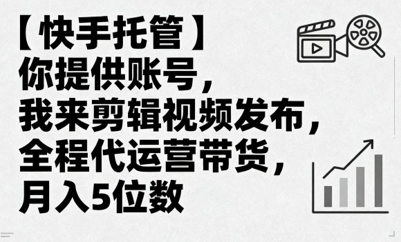 【快手托管】你提供账号，我来剪辑视频发布，全程代运营带货，月入5位数【揭秘】-锦宝资源站