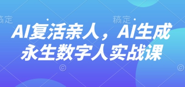 AI“复活”亲人，AI生成永生数字人实战课-锦宝资源站