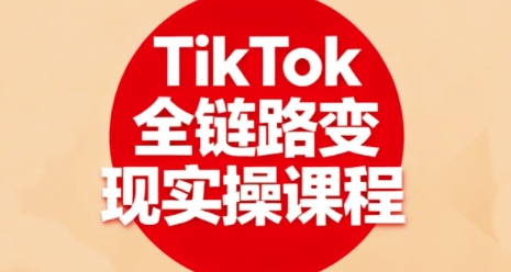 TikTok全链路变现实操课程，全方位助力学员掌握TK变现技能-锦宝资源站