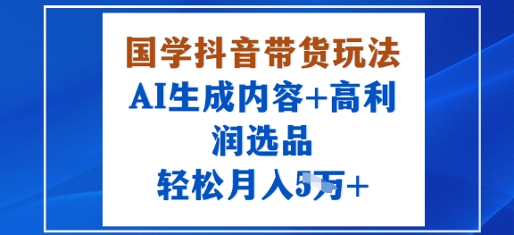 国学抖音带货玩法，AI生成内容+高利润选品，轻松月入1W+-锦宝资源站