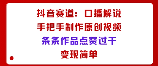 抖音赛道：口播解说，手把手教你制作原创视频，条条作品点赞过千，变现简单-锦宝资源站