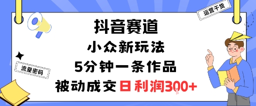 抖音赛道：小众新玩法，5分钟一条作品，被动成交，日利润3张-锦宝资源站