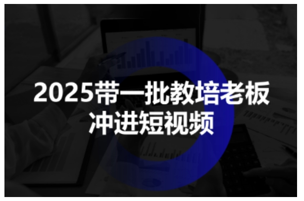 2025带一批教培老板冲进短视频，全方位助力教培人掌握短视频招生技能-锦宝资源站